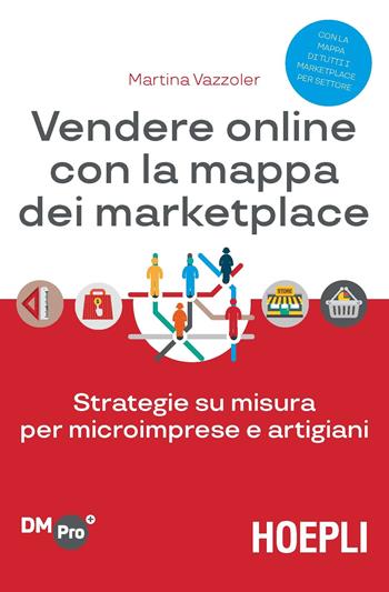 Vendere online con la mappa dei marketplace. Strategie su misura per microimprese e artigiani - Martina Vazzoler - Libro Hoepli 2019, Digital Marketing Pro | Libraccio.it