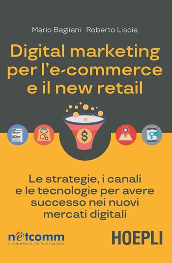 Digital marketing per l'e-commerce e il new retail. Le strategie, i canali e le tecnologie per avere successo nei nuovi mercati digitali - Mario Bagliani, Roberto Liscia - Libro Hoepli 2019, Digital Marketing Pro | Libraccio.it