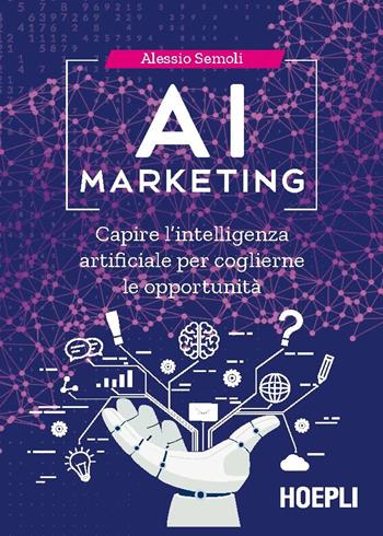 AI marketing. Capire l'intelligenza artificiale per coglierne le opportunità - Alessio Semoli - Libro Hoepli 2019, Business & technology | Libraccio.it