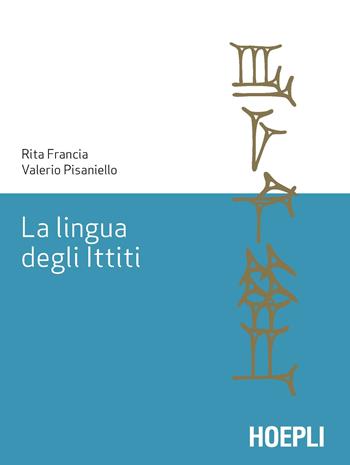 La lingua degli ittiti. Grammatica, crestomazia e glossario - Rita Francia, Valerio Pisaniello - Libro Hoepli 2019, Lingue antiche del Vicino Oriente e del Mediterraneo | Libraccio.it