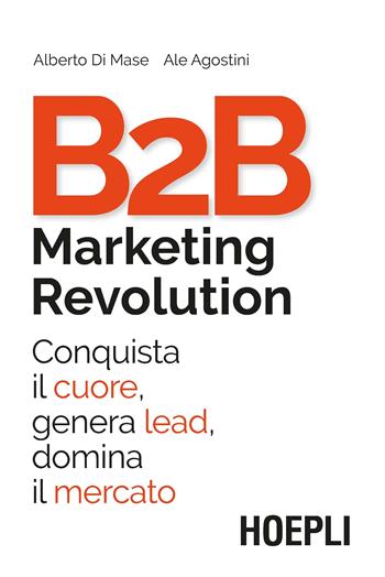 B2B marketing revolution. Conquista il cuore, genera lead, domina il mercato - Alberto Di Mase, Ale Agostini - Libro Hoepli 2019, Marketing | Libraccio.it