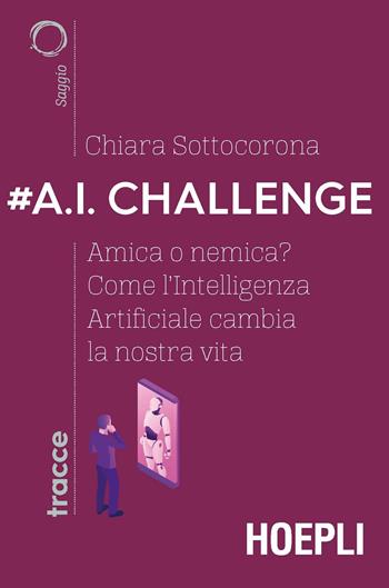 #A.I. challenge. Amica o nemica? Come l'intelligenza artificiale cambia la nostra vita - Chiara Sottocorona - Libro Hoepli 2019, Tracce | Libraccio.it