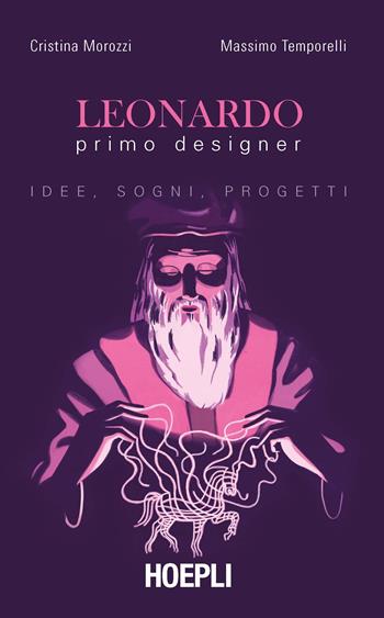 Leonardo primo designer. Idee, sogni, progetti - Cristina Morozzi, Massimo Temporelli - Libro Hoepli 2019, Saggistica | Libraccio.it