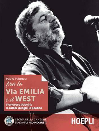 Fra la Via Emilia e il West. Francesco Guccini: le radici, i luoghi, la poetica - Paolo Talanca - Libro Hoepli 2019, Storia della canzone italiana. I protagonisti | Libraccio.it
