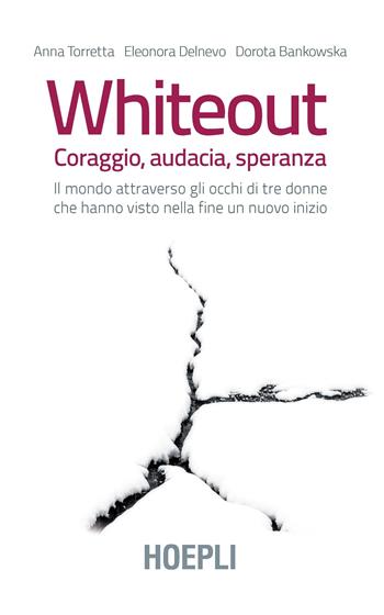 Whiteout. Coraggio, audacia, speranza. Il mondo attraverso gli occhi di tre donne che hanno visto nella fine un nuovo inizio - Anna Torretta, Eleonora Delnevo, Dorota Bankowska - Libro Hoepli 2020, Saggistica | Libraccio.it