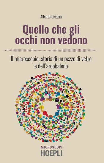 Quello che gli occhi non vedono. Il microscopio: storia di un pezzo di vetro e dell’arcobaleno - Alberto Diaspro - Libro Hoepli 2020, Microscopi | Libraccio.it
