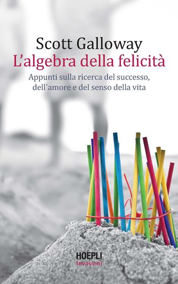 L' algebra della felicità. Appunti sulla ricerca del successo, dell'amore e del senso della vita - Scott Galloway - Libro Hoepli 2021, Invasioni | Libraccio.it