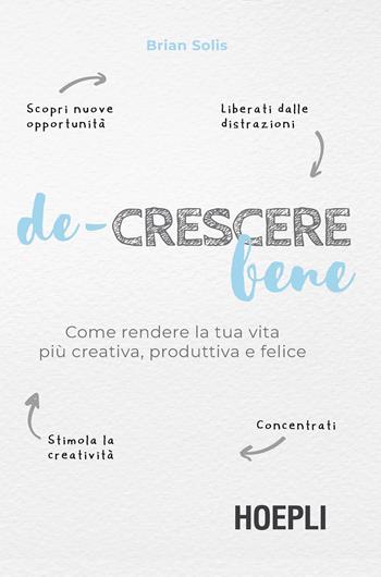 De-crescere bene. Come rendere la tua vita più creativa, produttiva e felice - Brian Solis - Libro Hoepli 2020 | Libraccio.it