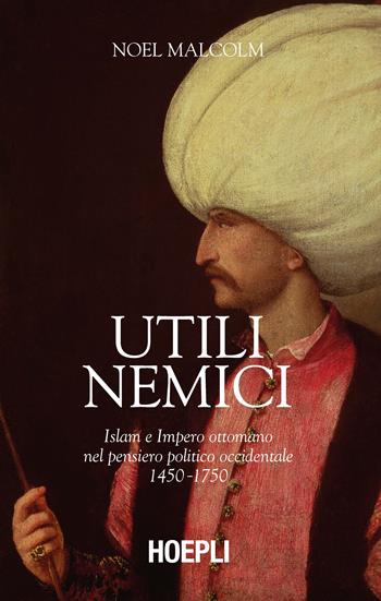 Utili nemici. Islam e Impero ottomano nel pensiero politico occidentale 1450-1750 - Noel Malcolm - Libro Hoepli 2020, Saggi | Libraccio.it
