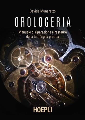 Orologeria. Manuale di riparazione e restauro: dalla teoria alla pratica - Davide Munaretto - Libro Hoepli 2020, Oreficeria | Libraccio.it
