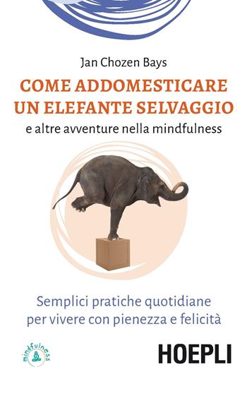 Come addomesticare un elefante selvaggio e altre avventure nella mindfulness. Semplici pratiche quotidiane per vivere con pienezza e felicità - Jan Chozen Bays - Libro Hoepli 2020 | Libraccio.it
