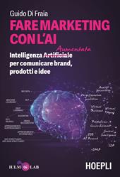 Fare marketing con l'AI. Intelligenza (Artificiale) Aumentata per comunicare brand, prodotti e idee