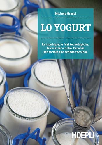 Lo yogurt. Le tipologie, le fasi tecnologiche, le caratteristiche, l'analisi sensoriale e le schede tecniche - Michele Grassi - Libro Hoepli 2020, Alimenti e alimentazione | Libraccio.it
