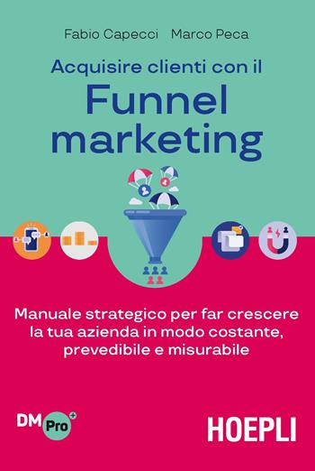 Acquisire clienti con il funnel marketing. Manuale strategico per far crescere la tua azienda in modo costante, prevedibile e misurabile - Fabio Capecci, Marco Peca - Libro Hoepli 2021, Digital Marketing Pro | Libraccio.it