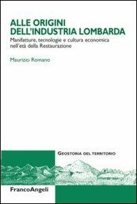 Alle origini dell'industria lombarda. Manifatture, tecnologie e cultura economica nell'età della Restaurazione - Maurizio Romano - Libro Franco Angeli 2012, Geostoria del territorio | Libraccio.it