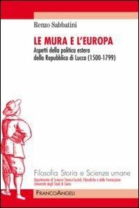 Le mura e l'Europa. Aspetti della politica estera della Repubblica di Lucca (1500-1799) - Renzo Sabbatini - Libro Franco Angeli 2012, Filosofia delle scienze umane | Libraccio.it