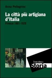 La città più artigiana d'Italia. Firenze 1861-1929 - Anna Pellegrino - Libro Franco Angeli 2012, Storia-Studi e ricerche | Libraccio.it