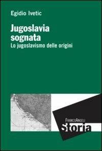 Jugoslavia sognata. Lo jugoslavismo delle origini - Egidio Ivetic - Libro Franco Angeli 2012, Storia-Studi e ricerche | Libraccio.it