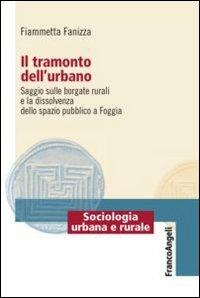 Il tramonto dell'urbano. Saggio sulle borgate rurali e la dissolvenza dello spazio pubblico a Foggia - Fiammetta Fanizza - Libro Franco Angeli 2016, Sociologia urbana e rurale-Sez. 1 | Libraccio.it