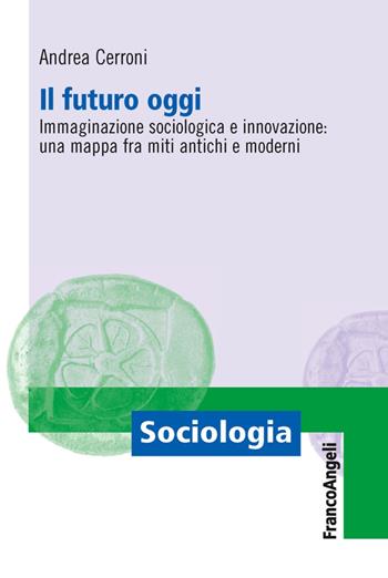 Il futuro oggi. Immaginazione sociologica e innovazione: una mappa fra miti antichi e moderni - Andrea Cerroni - Libro Franco Angeli 2016, Sociologia | Libraccio.it