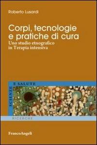 Corpi, tecnologie e pratiche di cura. Uno studio etnografico in terapia intensiva - Roberto Lusardi - Libro Franco Angeli 2012, Scienze e salute | Libraccio.it