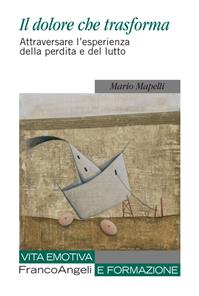 Il dolore che trasforma. Attraversare l'esperienza della perdita e del lutto - Mario Mapelli - Libro Franco Angeli 2016, Vita emotiva e formazione | Libraccio.it