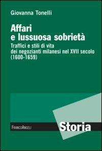 Affari e lussuosa sobrietà. Traffici e stili di vita dei negozianti milanesi nel XVII secolo (1600-1659) - Giovanna Tonelli - Libro Franco Angeli 2013, Storia-Studi e ricerche | Libraccio.it