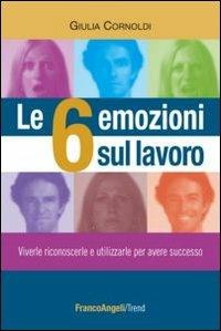 Le 6 emozioni sul lavoro. Viverle, riconoscerle e utilizzarle per avere successo - Giulia Cornoldi - Libro Franco Angeli 2013, Trend | Libraccio.it