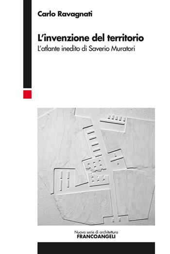 L' invenzione del territorio. L'atlante inedito di Saverio Muratori - Carlo Ravagnati - Libro Franco Angeli 2016, Nuova serie di architettura | Libraccio.it