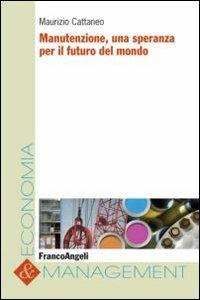 Manutenzione, una speranza per il futuro del mondo - Maurizio Cattaneo - Libro Franco Angeli 2012, Economia e management | Libraccio.it