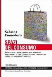 Spazi del consumo. Shopping center, aeroporti, stazioni, temporary store e altri luoghi transitori della vita contemporanea - Sabrina Pomodoro - Libro Franco Angeli 2012, Impresa, comunicazione, mercato | Libraccio.it