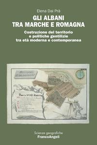 Gli Albani tra Marche e Romagna. Costruzione del territorio e politiche gentilizie tra età moderna e contemporanea - Elena Dai Prà - Libro Franco Angeli 2013, Scienze geografiche | Libraccio.it