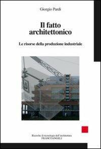 Il fatto architettonico. Le risorse della produzione industriale - Giorgio Pardi - Libro Franco Angeli 2012, Ricerche di tecnologia dell'architettura | Libraccio.it