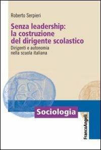 Senza leadership: la costruzione del dirigente scolastico. Dirigenti e autonomia nella scuola italiana - Roberto Serpieri - Libro Franco Angeli 2012, Sociologia | Libraccio.it