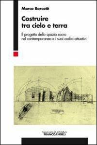 Costruire tra cielo e terra. Il progetto dello spazio sacro nel contemporaneo e i suoi codici attuativi - Marco Borsotti - Libro Franco Angeli 2013, Nuova serie di architettura | Libraccio.it