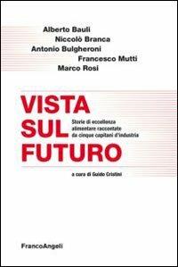 Vista sul futuro. Storie di eccellenza alimentare raccontate da cinque capitani d'industria  - Libro Franco Angeli 2013, Casi e studi d'impresa | Libraccio.it