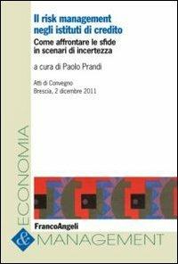 Il risk management negli istituti di credito. Come affrontare le sfide in scenari di incertezza. Atti del Convegno (Brescia, 2 dicembre 2011)  - Libro Franco Angeli 2013, Economia e management | Libraccio.it