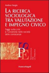 La ricerca sociologica tra valutazione e impegno civico. Saggi sulla crisi e l'università nelle società delle conoscenze - Andrea Vargiu - Libro Franco Angeli 2013, Sociologia per la persona | Libraccio.it