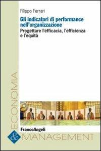 Gli indicatori di performance nell'organizzazione. Progettare l'efficacia, l'efficienza e l'equità - Filippo Ferrari - Libro Franco Angeli 2013, Economia e management | Libraccio.it