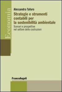 Strategie e strumenti contabili per la sostenibilità ambientale. Scenari e prospettive nel settore delle costruzioni - Alessandra Tafuro - Libro Franco Angeli 2013, Economia - Strumenti | Libraccio.it