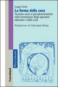 La forma della cura. Tecniche socio e psicodrammatiche nella formazione degli operatori educativi e della cura - Luigi Dotti - Libro Franco Angeli 2013, Psicoterapie | Libraccio.it