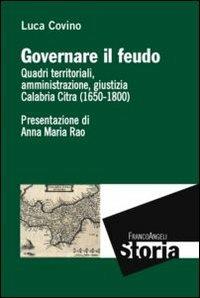 Governare il feudo. Quadri territoriali, amministrazione, giustizia Calabria Citra (1650-1800) - Luca Covino - Libro Franco Angeli 2013, Storia-Studi e ricerche | Libraccio.it