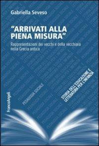 Arrivati alla piena misura. Rappresentazioni dei vecchi e della vecchiaia nella Grecia antica - Gabriella Seveso - Libro Franco Angeli 2013, Pedagogia sociale, storia dell'educazione e letteratura per l'infanzia | Libraccio.it