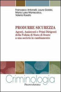 Produrre sicurezza. Agenti, assistenti e primi dirigenti della Polizia di Stato di fronte a una società in cambiamento - Francesco Antonelli, Laura Giobbi, Maria Luisa Maniscalco - Libro Franco Angeli 2013, Criminologia | Libraccio.it