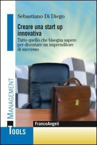 Creare una start up innovativa. Tutto quello che bisogna sapere per diventare un imprenditore di successo - Sebastiano Di Diego - Libro Franco Angeli 2013, Management Tools | Libraccio.it