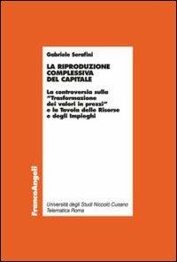 La riproduzione complessiva del capitale. La controversia sulla «trasformazione dei valori in prezzi» e la tavola delle risorse e degli impieghi - Gabriele Serafini - Libro Franco Angeli 2013, Economia - Ricerche | Libraccio.it