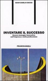 Inventare il successo. Essere manager innovativo nell'impresa e nella professione - Gian Carlo Cocco - Libro Franco Angeli 2008, Formazione permanente-Problemi d'oggi | Libraccio.it