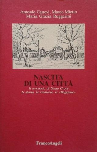 Nascita di una città. Il territorio di Santa Croce: la storia, la memoria, le Reggiane - Antonio Canovi, Marco Mietto, Grazia Ruggerini - Libro Franco Angeli 1990 | Libraccio.it