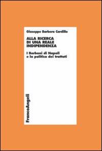 Alla ricerca di una reale indipendenza. I Borboni di Napoli e la politica dei trattati - Giuseppe Barbera Cardillo - Libro Franco Angeli 2014, Economia - Teoria economica, pensiero economico | Libraccio.it