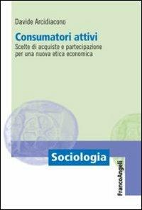 Consumatori attivi. Scelte di acquisto e partecipazione per una nuova etica economica - Davide Arcidiacono - Libro Franco Angeli 2013, Sociologia | Libraccio.it